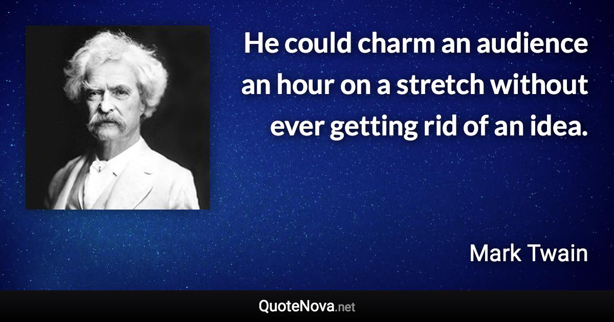 He could charm an audience an hour on a stretch without ever getting rid of an idea. - Mark Twain quote