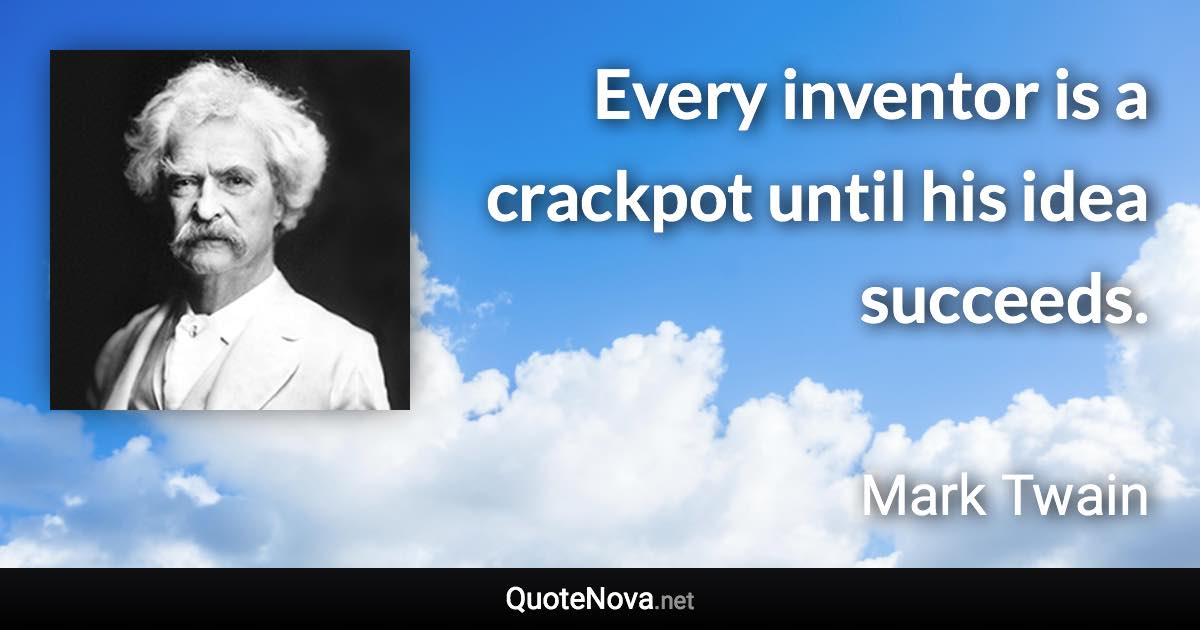 Every inventor is a crackpot until his idea succeeds. - Mark Twain quote