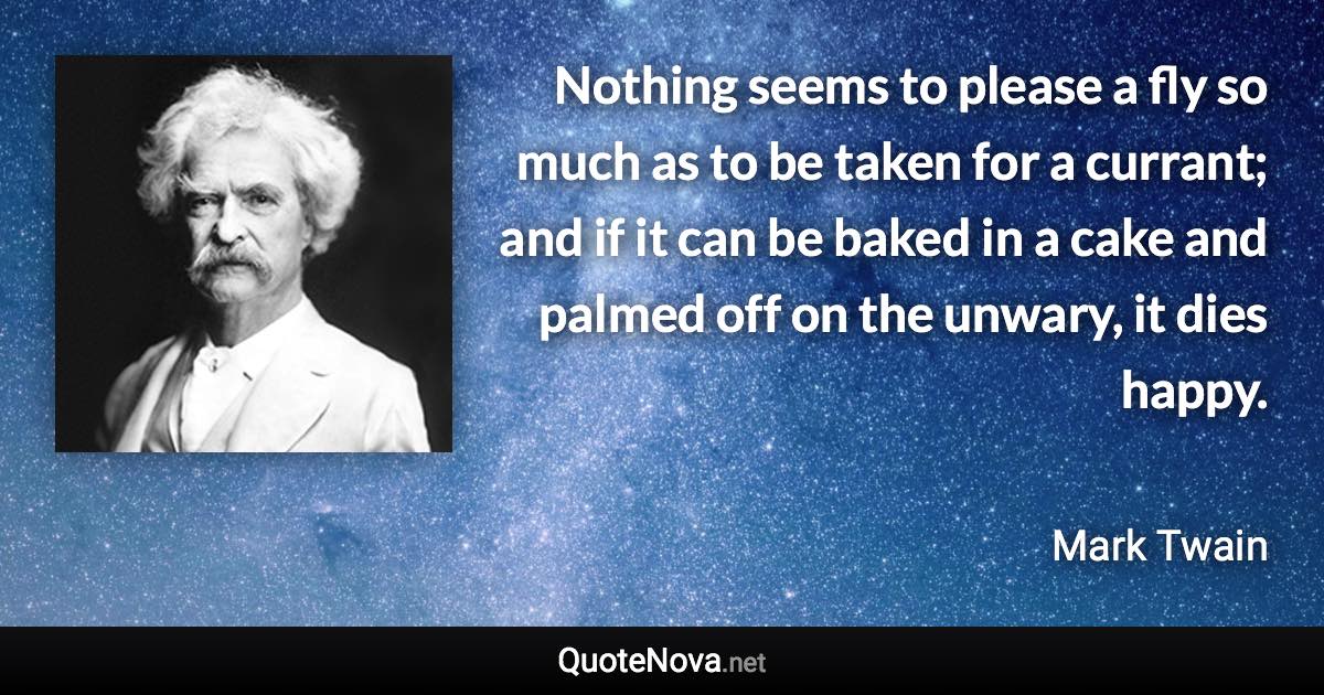 Nothing seems to please a fly so much as to be taken for a currant; and if it can be baked in a cake and palmed off on the unwary, it dies happy. - Mark Twain quote