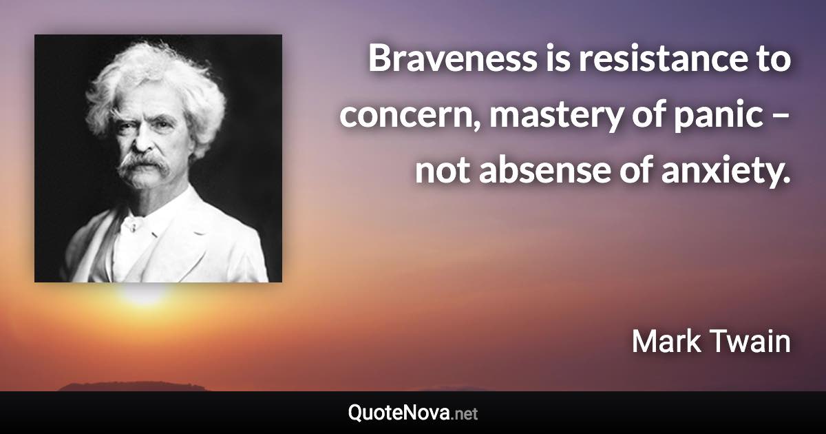 Braveness is resistance to concern, mastery of panic – not absense of anxiety. - Mark Twain quote