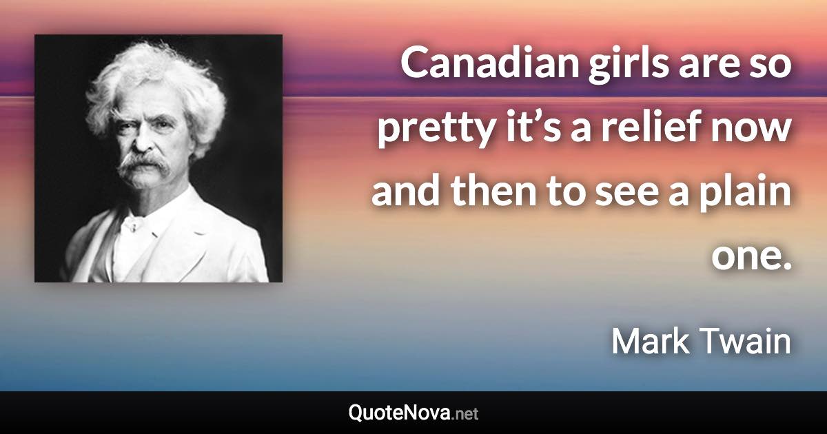 Canadian girls are so pretty it’s a relief now and then to see a plain one. - Mark Twain quote