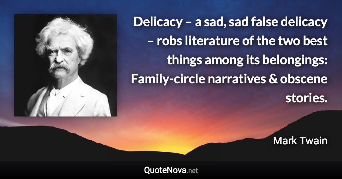 Delicacy – a sad, sad false delicacy – robs literature of the two best things among its belongings: Family-circle narratives & obscene stories. - Mark Twain quote