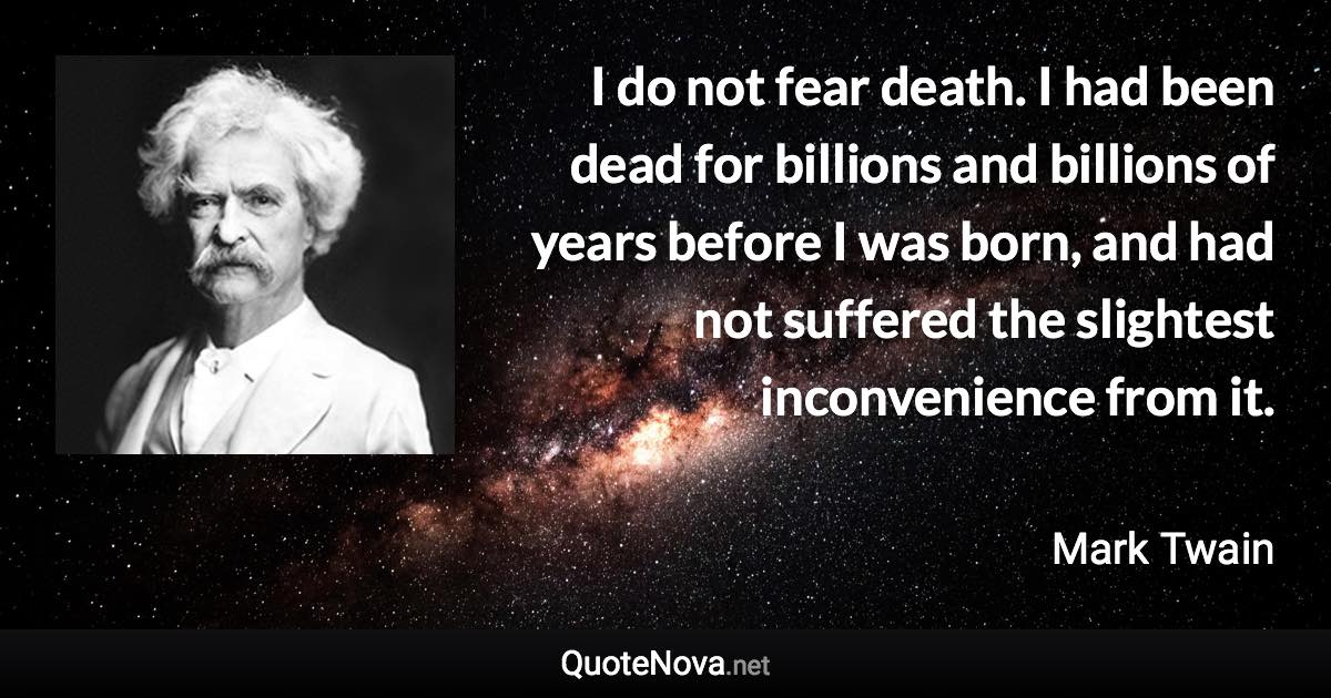 I do not fear death. I had been dead for billions and billions of years before I was born, and had not suffered the slightest inconvenience from it. - Mark Twain quote