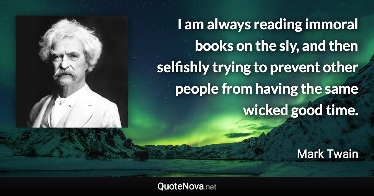 I am always reading immoral books on the sly, and then selfishly trying to prevent other people from having the same wicked good time. - Mark Twain quote