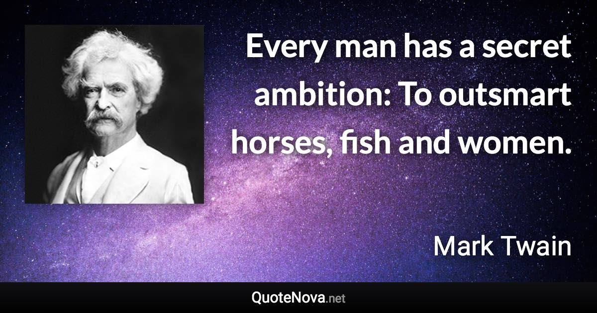 Every man has a secret ambition: To outsmart horses, fish and women. - Mark Twain quote