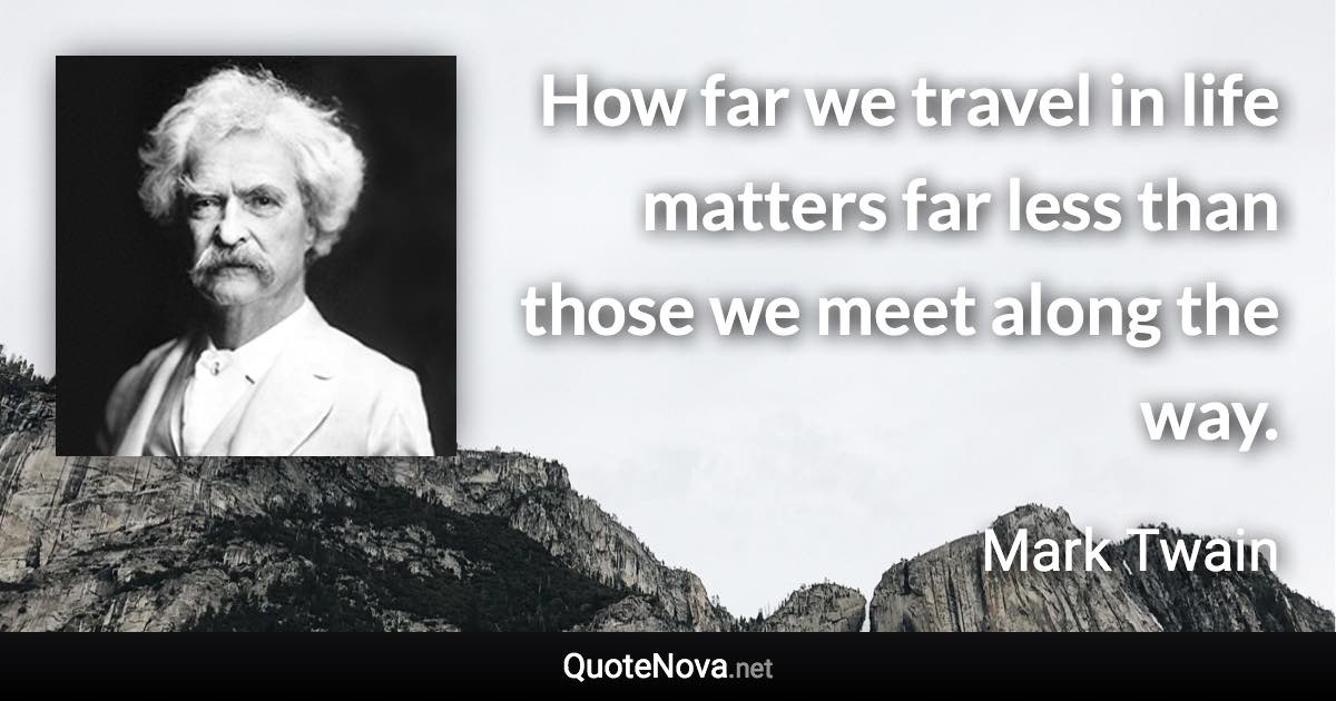 How far we travel in life matters far less than those we meet along the way. - Mark Twain quote