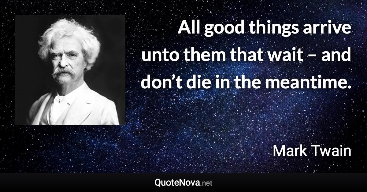 All good things arrive unto them that wait – and don’t die in the meantime. - Mark Twain quote