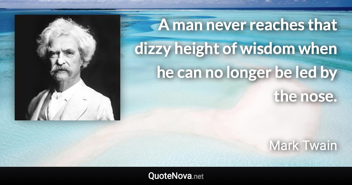 A man never reaches that dizzy height of wisdom when he can no longer be led by the nose. - Mark Twain quote