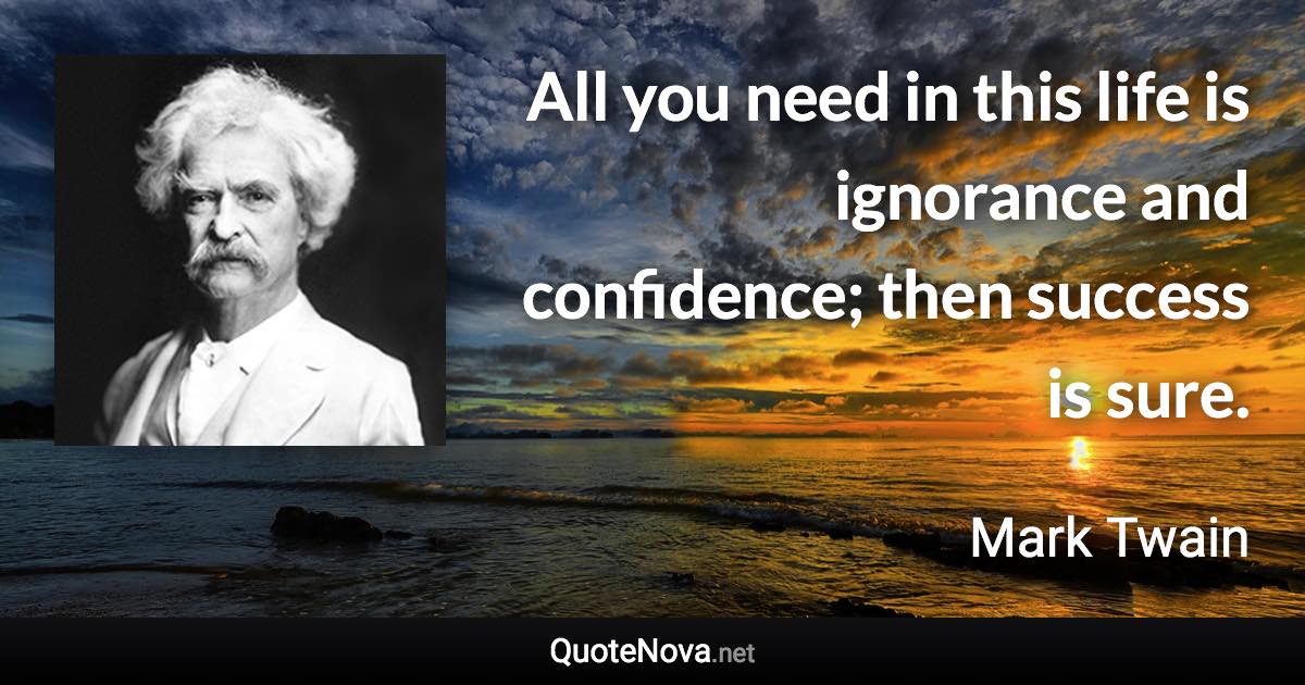 All you need in this life is ignorance and confidence; then success is sure. - Mark Twain quote