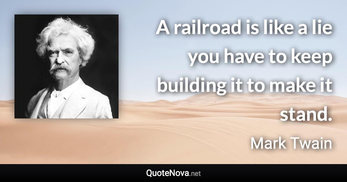 A railroad is like a lie you have to keep building it to make it stand. - Mark Twain quote