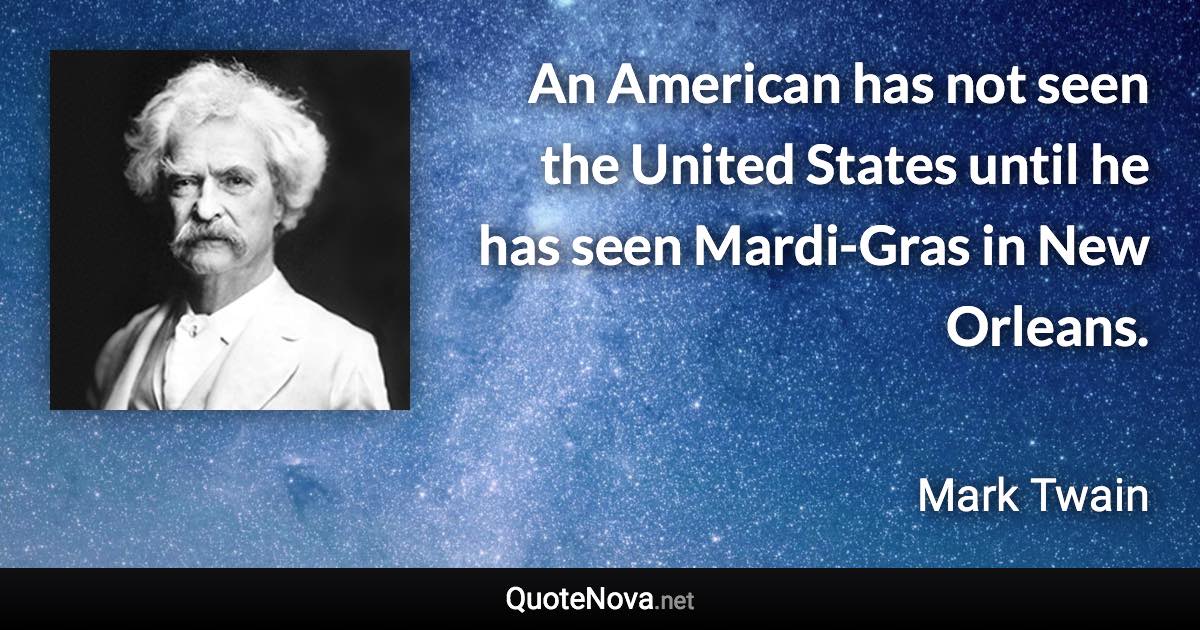 An American has not seen the United States until he has seen Mardi-Gras in New Orleans. - Mark Twain quote