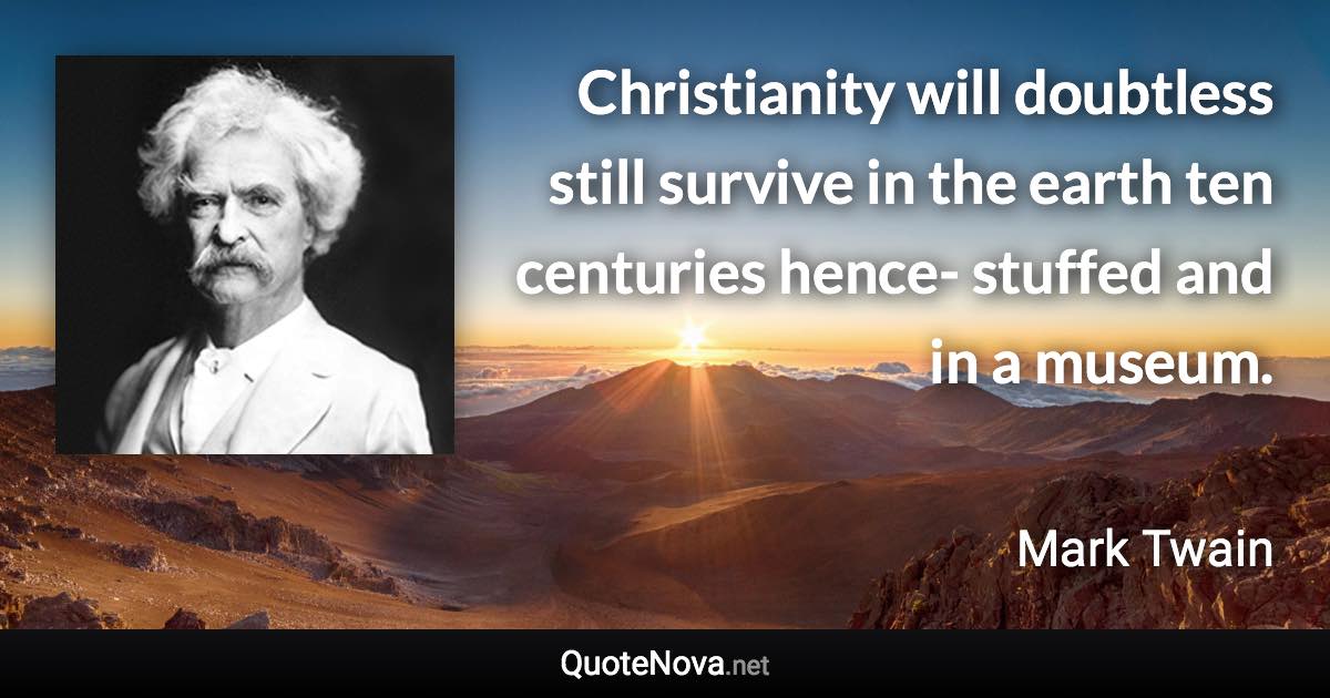 Christianity will doubtless still survive in the earth ten centuries hence- stuffed and in a museum. - Mark Twain quote