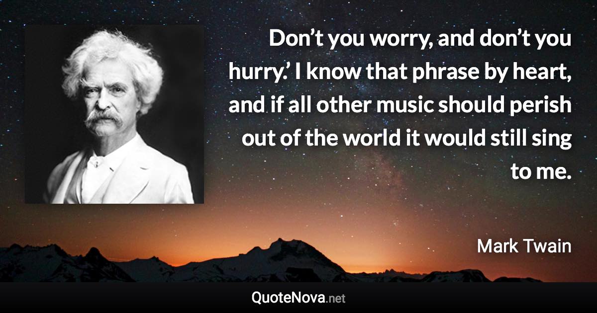 Don’t you worry, and don’t you hurry.’ I know that phrase by heart, and if all other music should perish out of the world it would still sing to me. - Mark Twain quote