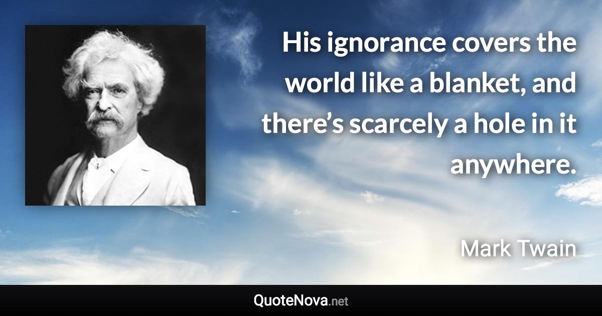 His ignorance covers the world like a blanket, and there’s scarcely a hole in it anywhere. - Mark Twain quote