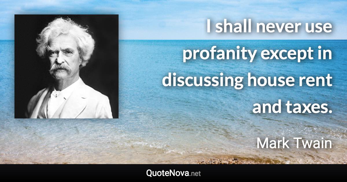 I shall never use profanity except in discussing house rent and taxes. - Mark Twain quote