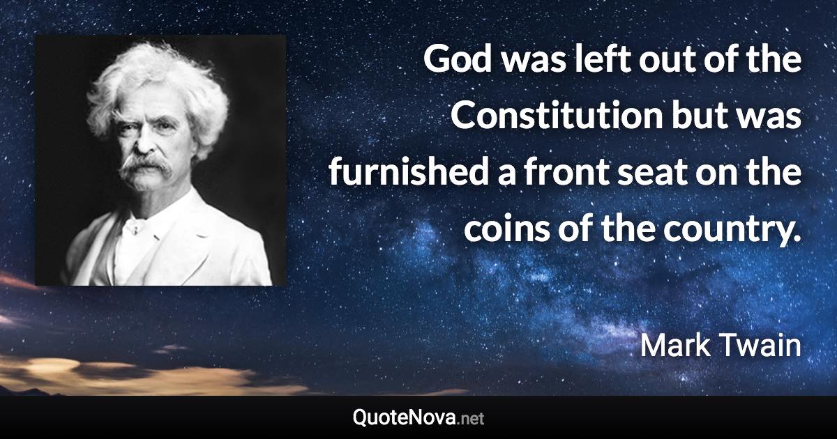 God was left out of the Constitution but was furnished a front seat on the coins of the country. - Mark Twain quote