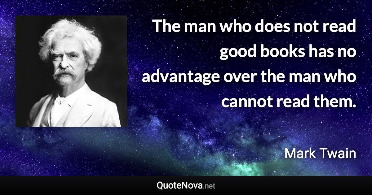 The man who does not read good books has no advantage over the man who cannot read them. - Mark Twain quote