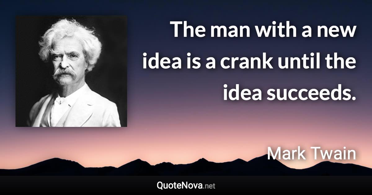 The man with a new idea is a crank until the idea succeeds. - Mark Twain quote