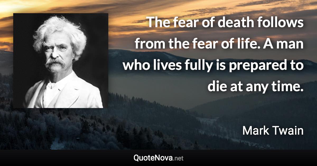 The fear of death follows from the fear of life. A man who lives fully is prepared to die at any time. - Mark Twain quote