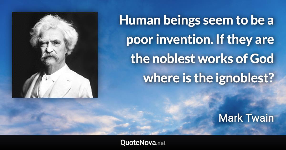 Human beings seem to be a poor invention. If they are the noblest works of God where is the ignoblest? - Mark Twain quote