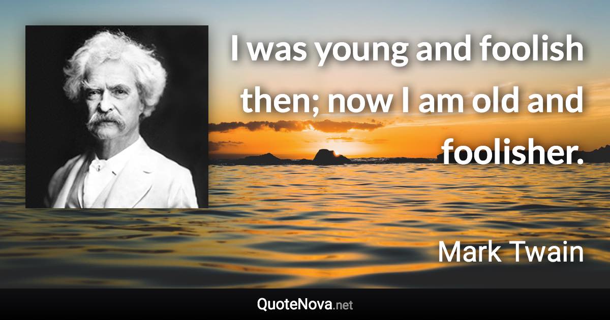 I was young and foolish then; now I am old and foolisher. - Mark Twain quote