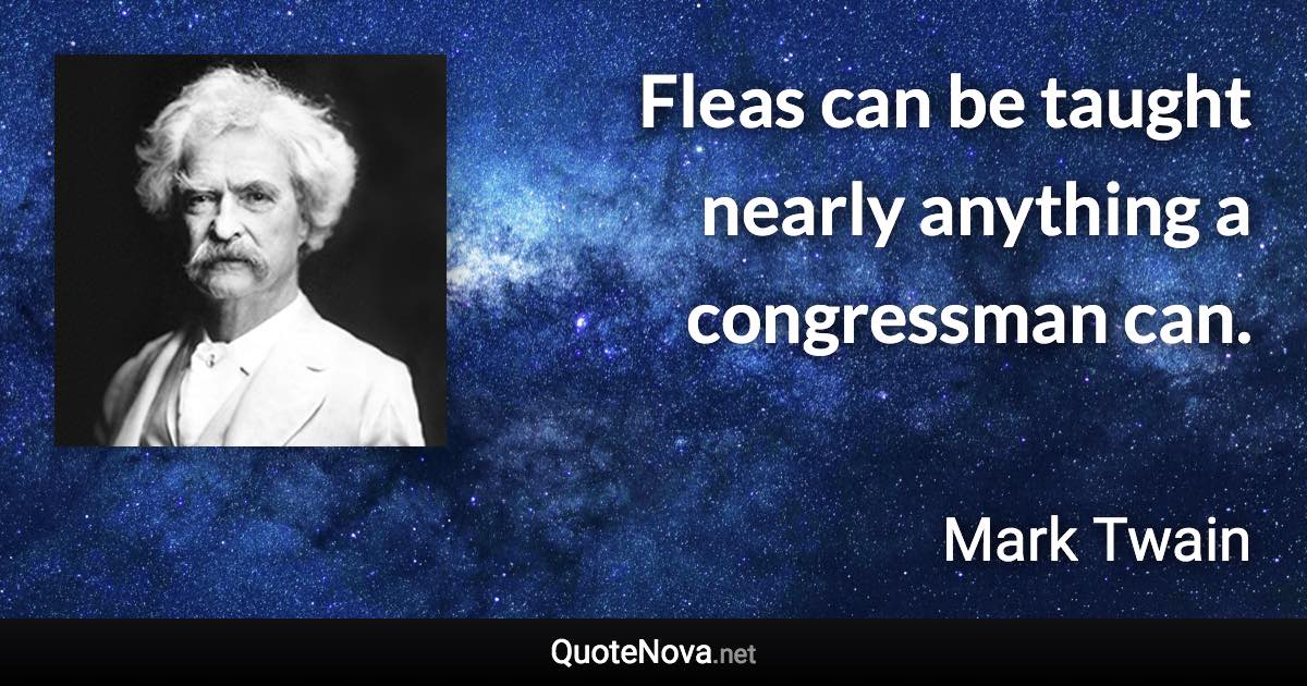 Fleas can be taught nearly anything a congressman can. - Mark Twain quote