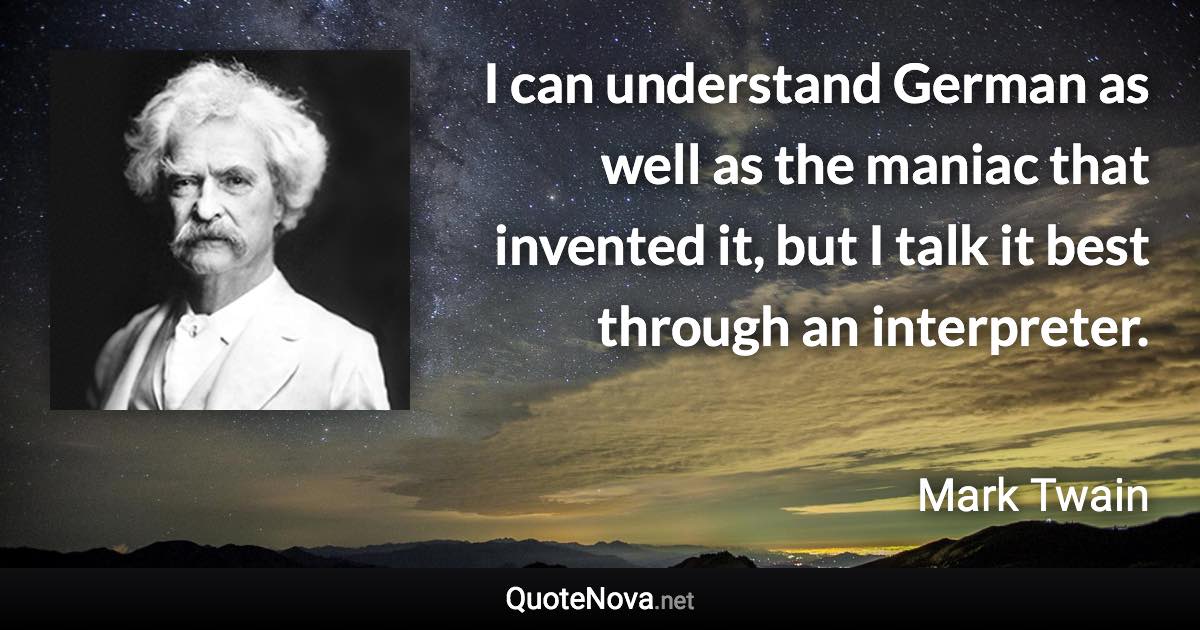 I can understand German as well as the maniac that invented it, but I talk it best through an interpreter. - Mark Twain quote