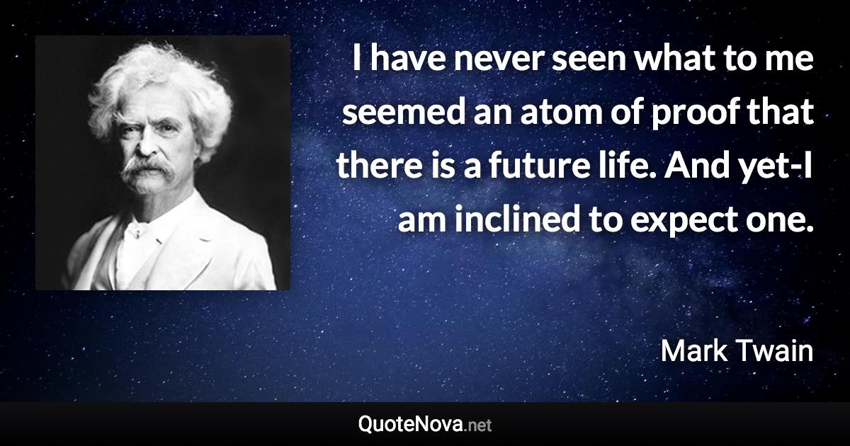 I have never seen what to me seemed an atom of proof that there is a future life. And yet-I am inclined to expect one. - Mark Twain quote