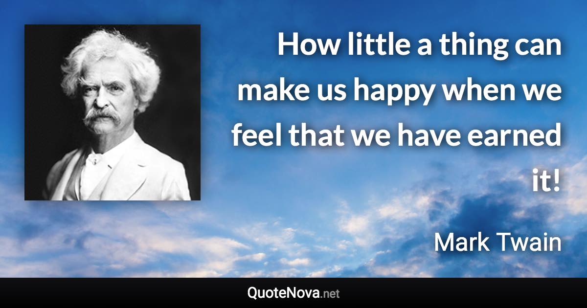 How little a thing can make us happy when we feel that we have earned it! - Mark Twain quote