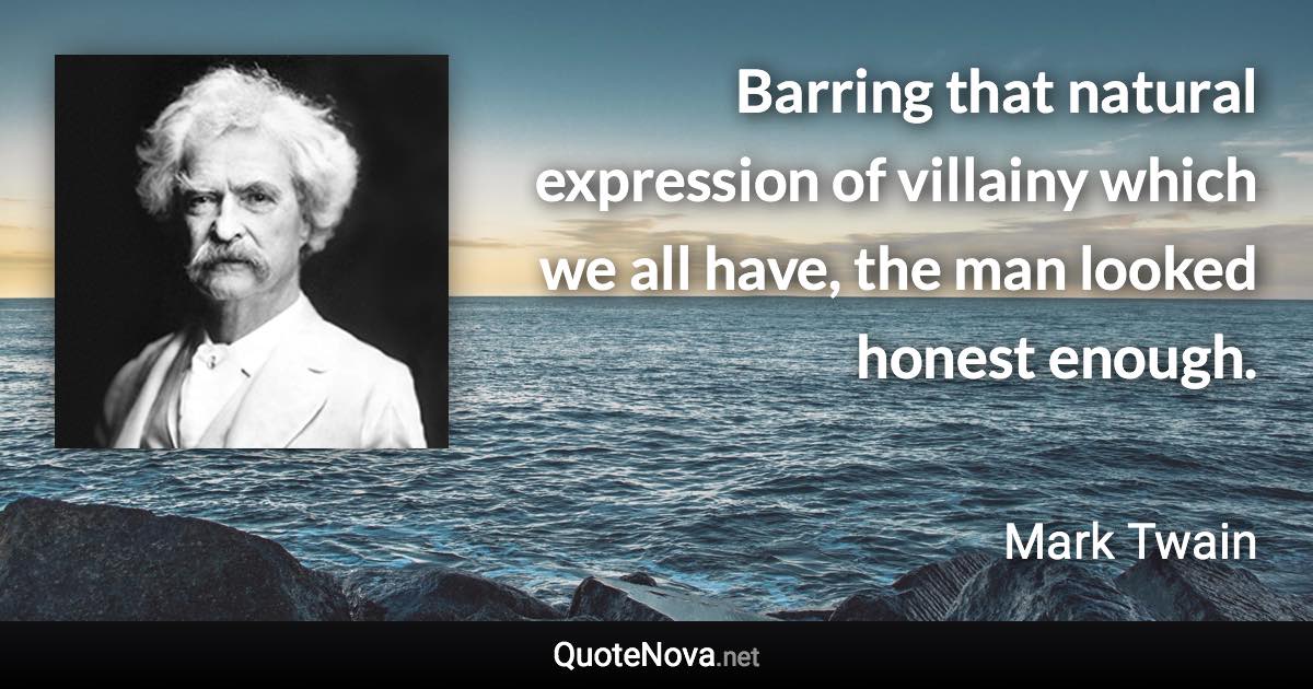 Barring that natural expression of villainy which we all have, the man looked honest enough. - Mark Twain quote