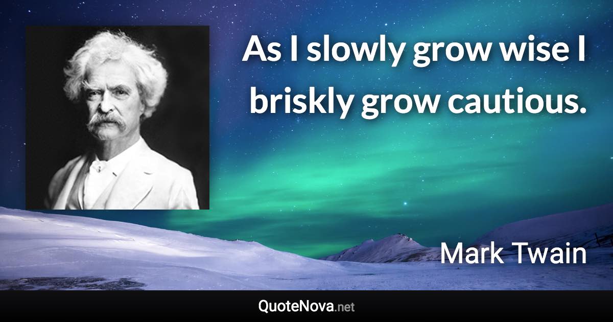 As I slowly grow wise I briskly grow cautious. - Mark Twain quote