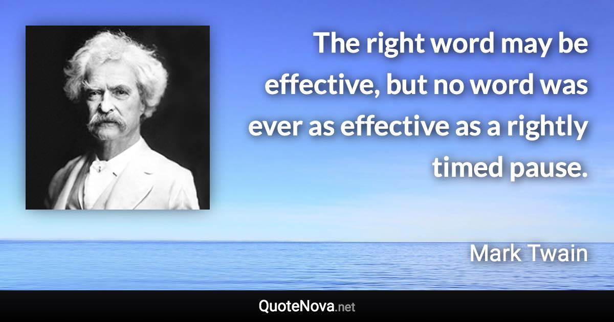 The right word may be effective, but no word was ever as effective as a rightly timed pause. - Mark Twain quote