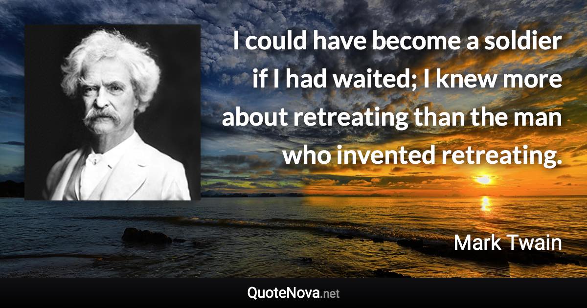 I could have become a soldier if I had waited; I knew more about retreating than the man who invented retreating. - Mark Twain quote