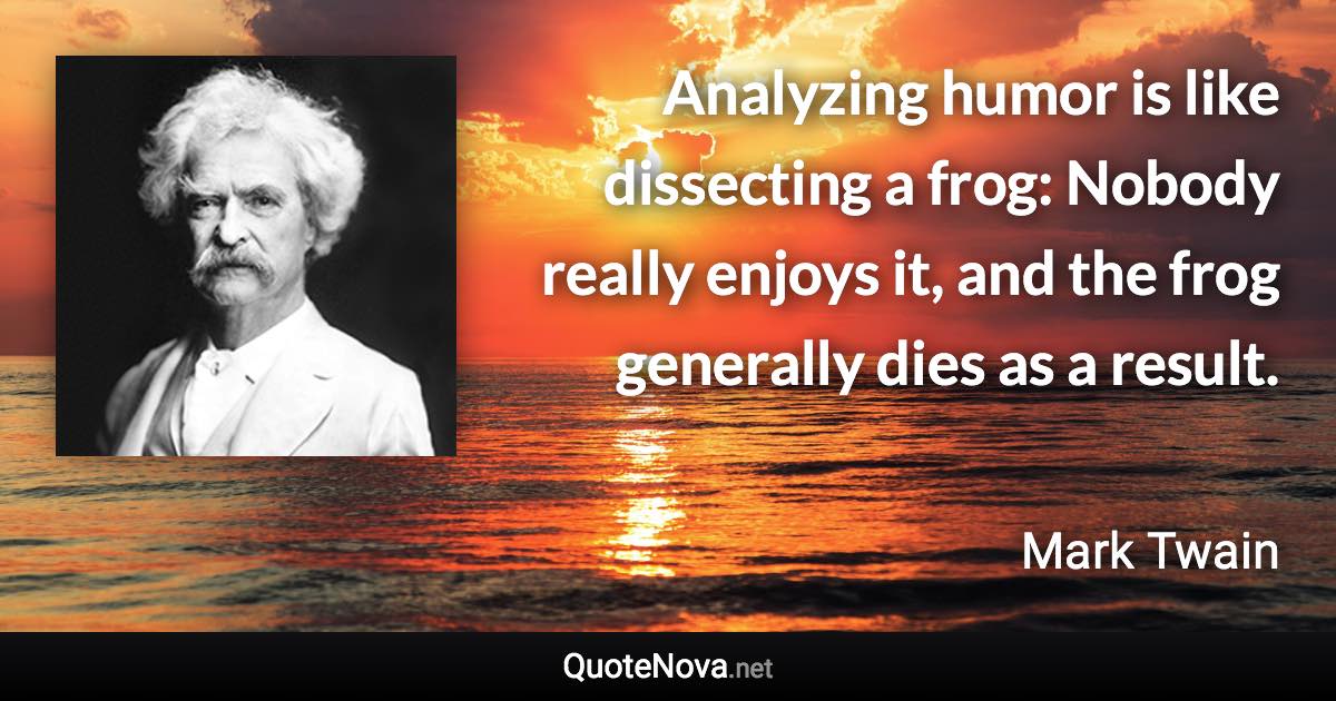 Analyzing humor is like dissecting a frog: Nobody really enjoys it, and the frog generally dies as a result. - Mark Twain quote