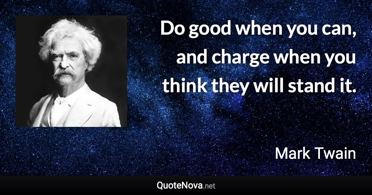 Do good when you can, and charge when you think they will stand it. - Mark Twain quote