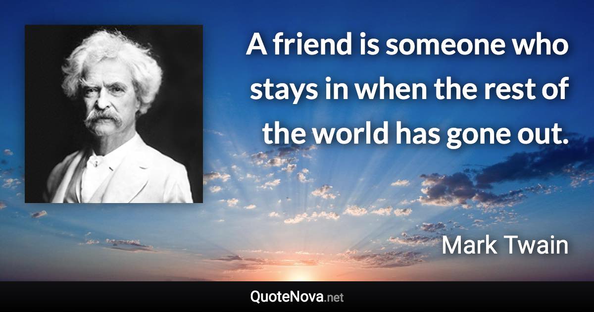 A friend is someone who stays in when the rest of the world has gone out. - Mark Twain quote