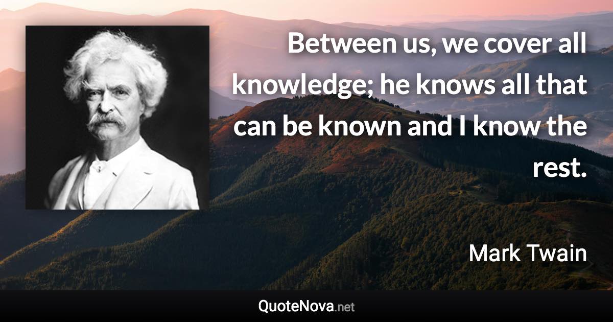 Between us, we cover all knowledge; he knows all that can be known and I know the rest. - Mark Twain quote