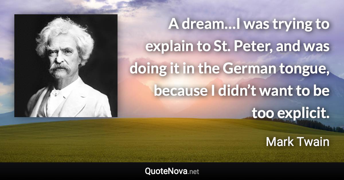 A dream…I was trying to explain to St. Peter, and was doing it in the German tongue, because I didn’t want to be too explicit. - Mark Twain quote