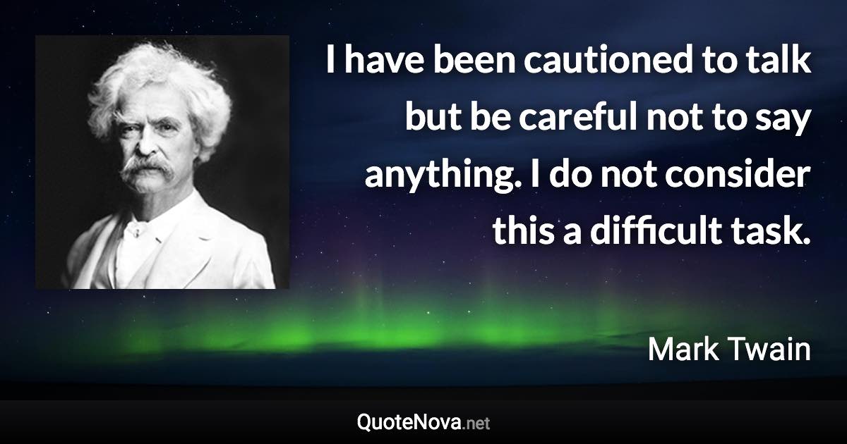 I have been cautioned to talk but be careful not to say anything. I do not consider this a difficult task. - Mark Twain quote