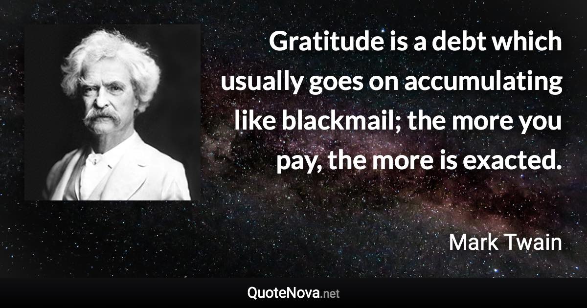 Gratitude is a debt which usually goes on accumulating like blackmail; the more you pay, the more is exacted. - Mark Twain quote