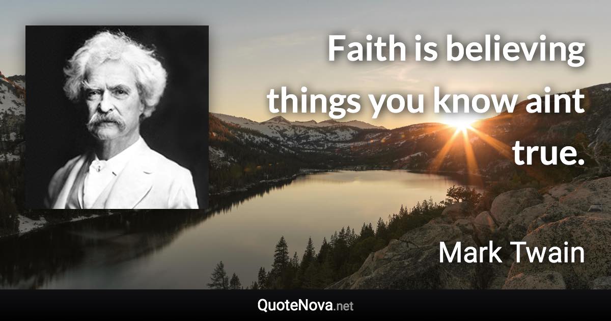 Faith is believing things you know aint true. - Mark Twain quote