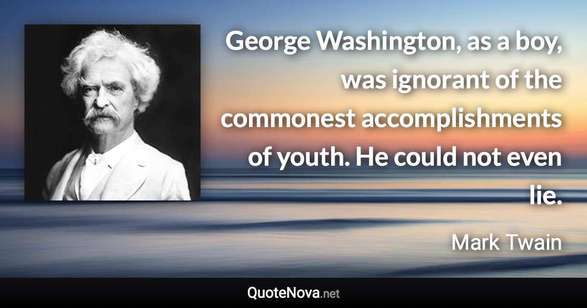 George Washington, as a boy, was ignorant of the commonest accomplishments of youth. He could not even lie. - Mark Twain quote