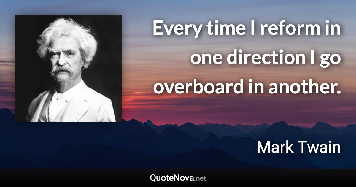 Every time I reform in one direction I go overboard in another. - Mark Twain quote