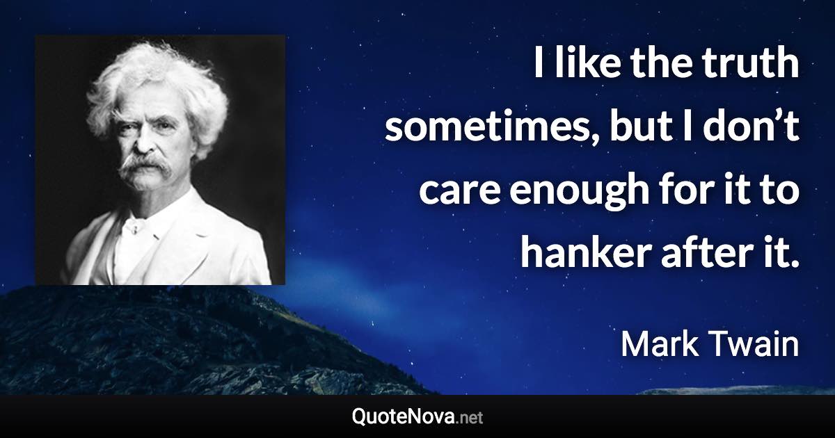 I like the truth sometimes, but I don’t care enough for it to hanker after it. - Mark Twain quote