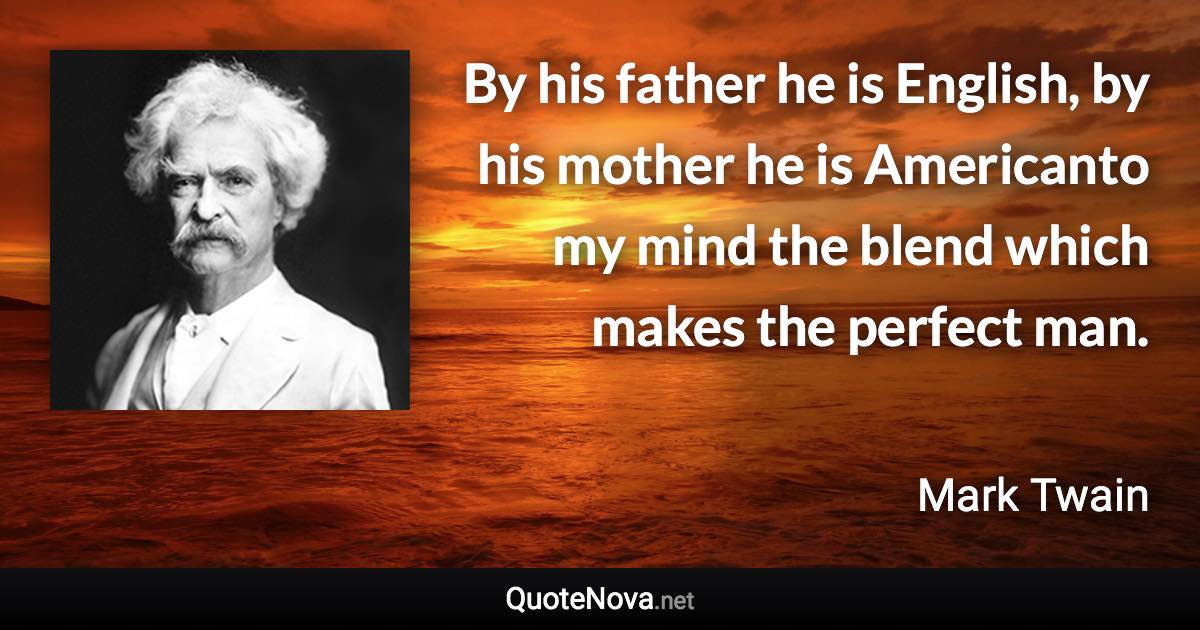 By his father he is English, by his mother he is Americanto my mind the blend which makes the perfect man. - Mark Twain quote