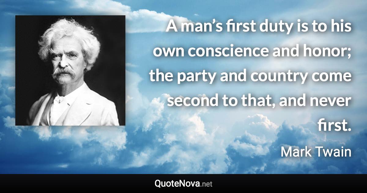 A man’s first duty is to his own conscience and honor; the party and country come second to that, and never first. - Mark Twain quote