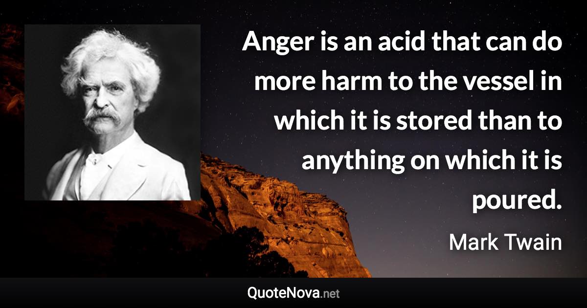 Anger is an acid that can do more harm to the vessel in which it is stored than to anything on which it is poured. - Mark Twain quote