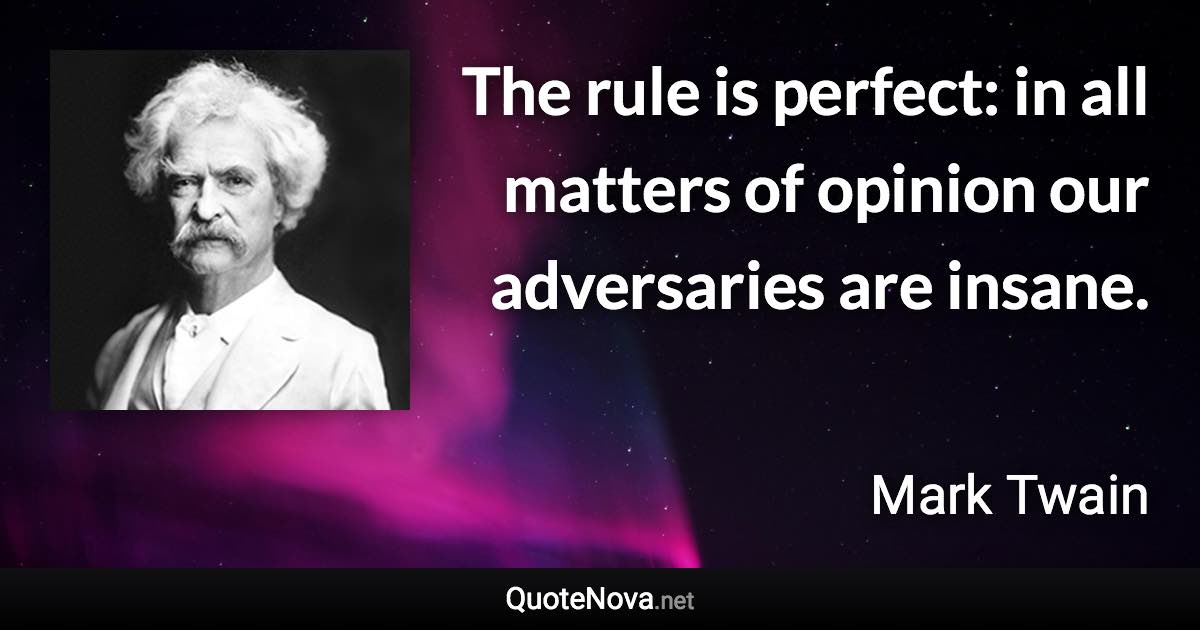 The rule is perfect: in all matters of opinion our adversaries are insane. - Mark Twain quote