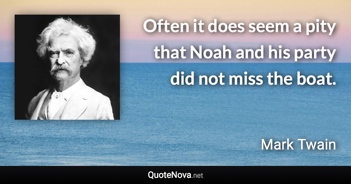 Often it does seem a pity that Noah and his party did not miss the boat. - Mark Twain quote