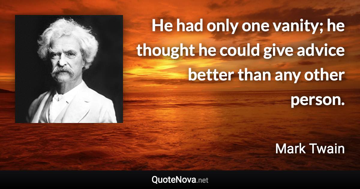 He had only one vanity; he thought he could give advice better than any other person. - Mark Twain quote